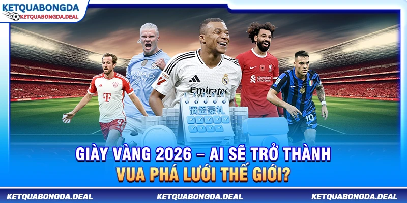 Giày Vàng 2026 – Ai Sẽ Trở Thành Vua Phá Lưới Thế Giới?