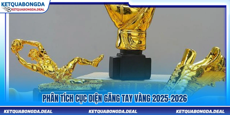 Đánh giá tình hình cuộc đua găng tay vàng 2025-2026