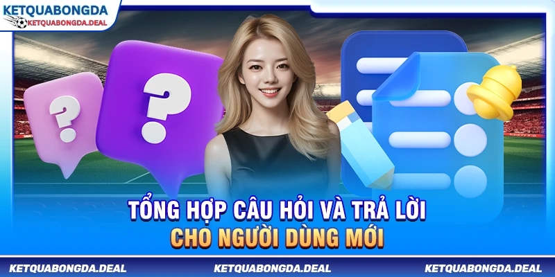 Tổng hợp câu hỏi và trả lời cho người dùng mới